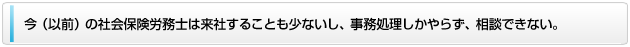 今（以前）の社会保険労務士は来社することも少ないし、事務処理しかやらず、相談できない。