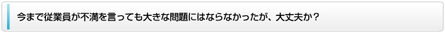 今まで従業員が不満を言っても大きな問題にはならなかったが、大丈夫か？