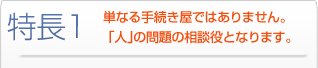 特長1 単なる手続き屋ではありません。「人｣の問題の相談役となります。