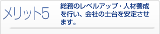 メリット5 総務のレベルアップ・人材養成を行い、会社の土台を安定させます
